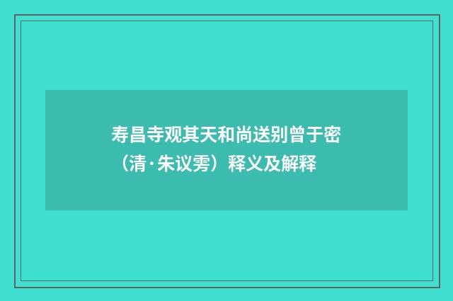 寿昌寺观其天和尚送别曾于密（清·朱议雱）释义及解释