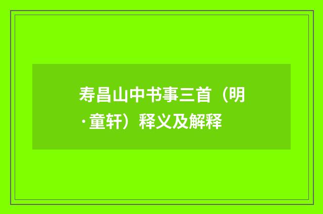 寿昌山中书事三首（明·童轩）释义及解释