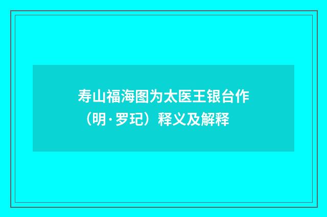 寿山福海图为太医王银台作（明·罗玘）释义及解释