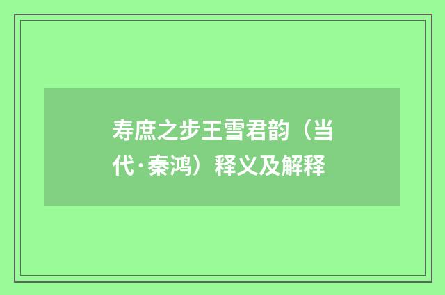 寿庶之步王雪君韵（当代·秦鸿）释义及解释