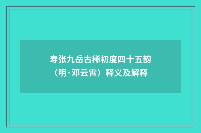 寿张九岳古稀初度四十五韵（明·邓云霄）释义及解释