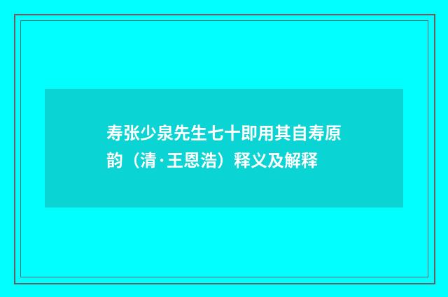 寿张少泉先生七十即用其自寿原韵（清·王恩浩）释义及解释