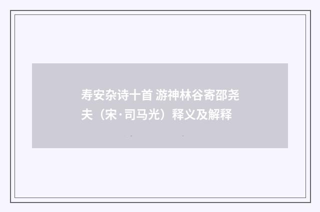 寿安杂诗十首 游神林谷寄邵尧夫（宋·司马光）释义及解释