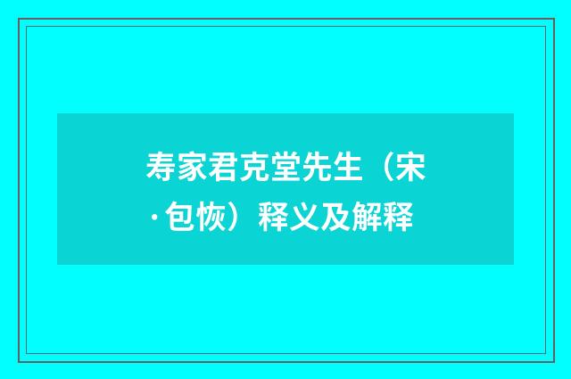 寿家君克堂先生（宋·包恢）释义及解释