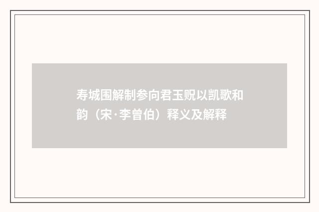 寿城围解制参向君玉贶以凯歌和韵（宋·李曾伯）释义及解释