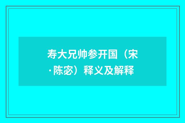 寿大兄帅参开国（宋·陈宓）释义及解释