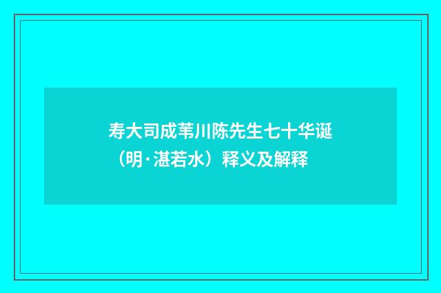 寿大司成苇川陈先生七十华诞（明·湛若水）释义及解释