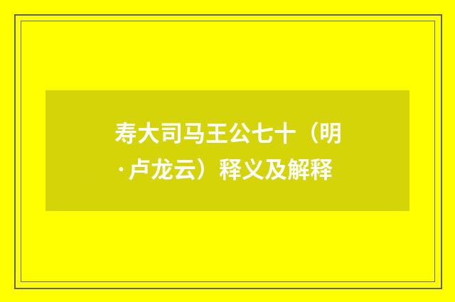 寿大司马王公七十（明·卢龙云）释义及解释