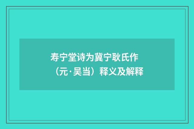 寿宁堂诗为冀宁耿氏作 （元·吴当）释义及解释