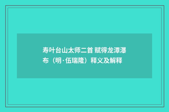 寿叶台山太师二首 赋得龙潭瀑布（明·伍瑞隆）释义及解释
