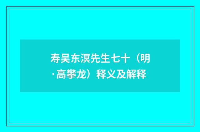 寿吴东溟先生七十（明·高攀龙）释义及解释