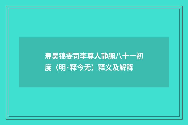 寿吴锦雯司李尊人静腑八十一初度（明·释今无）释义及解释