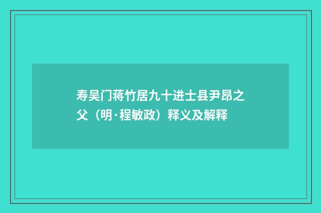 寿吴门蒋竹居九十进士县尹昂之父（明·程敏政）释义及解释