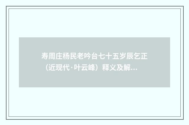 寿周庄杨民老吟台七十五岁辰乞正（近现代·叶云峰）释义及解释