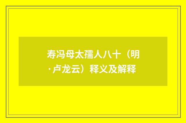寿冯母太孺人八十（明·卢龙云）释义及解释