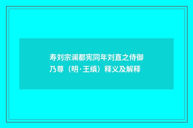 寿刘宗澜都宪同年刘直之侍御乃尊（明·王缜）释义及解释