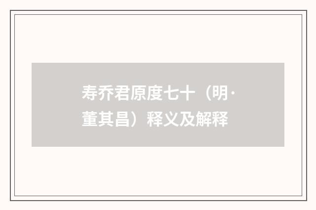 寿乔君原度七十（明·董其昌）释义及解释