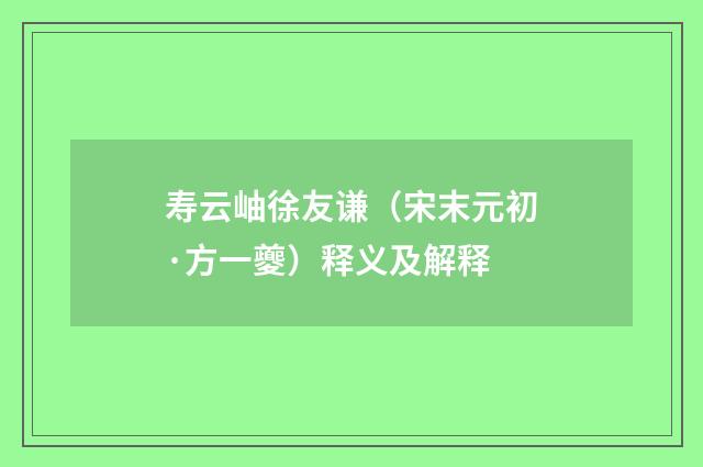 寿云岫徐友谦（宋末元初·方一夔）释义及解释