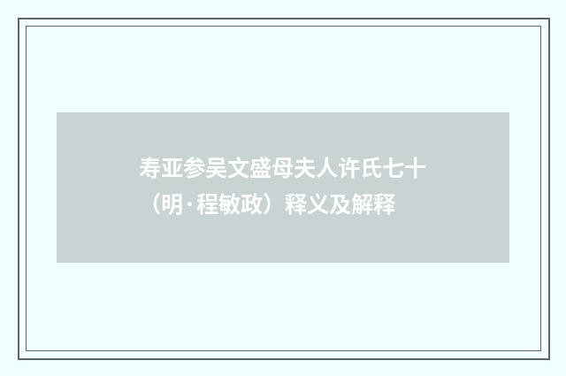 寿亚参吴文盛母夫人许氏七十（明·程敏政）释义及解释