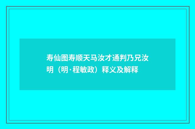 寿仙图寿顺天马汝才通判乃兄汝明（明·程敏政）释义及解释