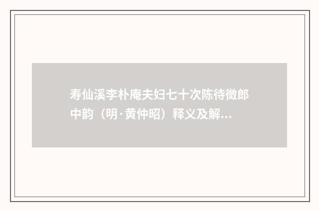 寿仙溪李朴庵夫妇七十次陈待徵郎中韵（明·黄仲昭）释义及解释