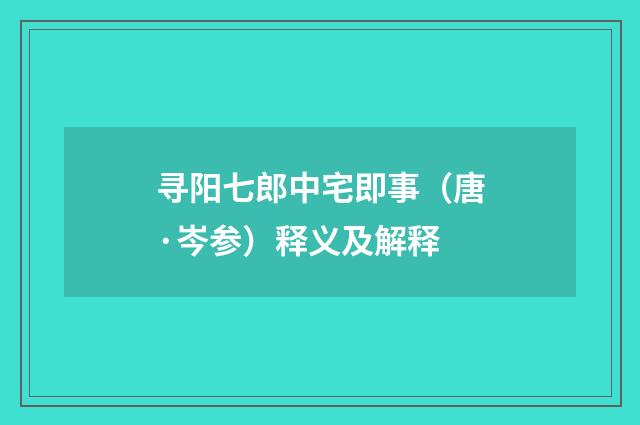 寻阳七郎中宅即事（唐·岑参）释义及解释