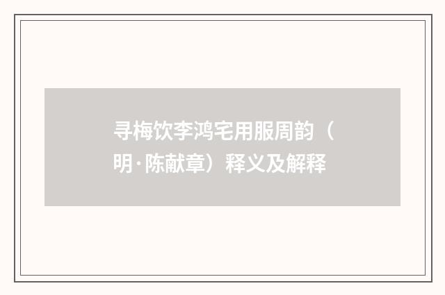 寻梅饮李鸿宅用服周韵（明·陈献章）释义及解释