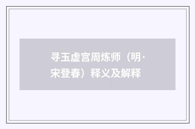 寻玉虚宫周炼师（明·宋登春）释义及解释