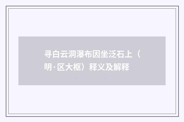 寻白云洞瀑布因坐泛石上（明·区大枢）释义及解释