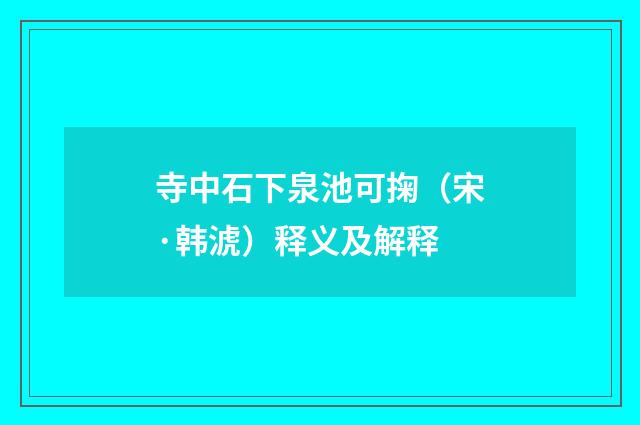 寺中石下泉池可掬（宋·韩淲）释义及解释