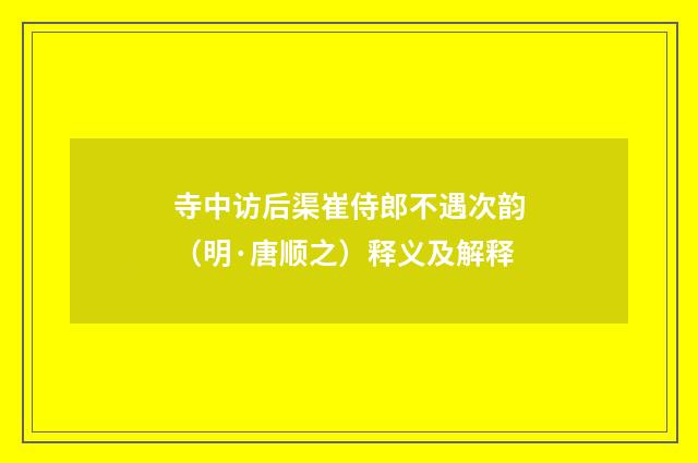 寺中访后渠崔侍郎不遇次韵（明·唐顺之）释义及解释