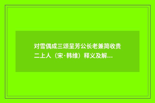 对雪偶成三颂呈芳公长老兼简收贵二上人（宋·韩维）释义及解释