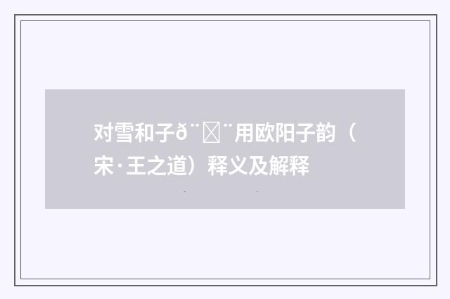 对雪和子𨗨用欧阳子韵（宋·王之道）释义及解释