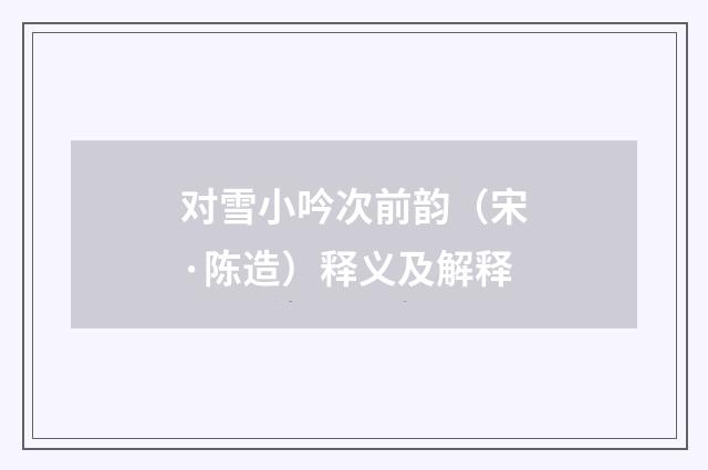 对雪小吟次前韵（宋·陈造）释义及解释