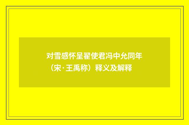 对雪感怀呈翟使君冯中允同年（宋·王禹称）释义及解释