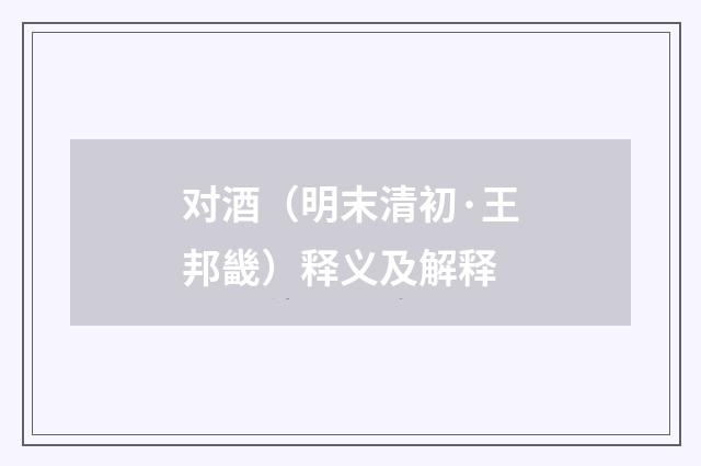 对酒（明末清初·王邦畿）释义及解释