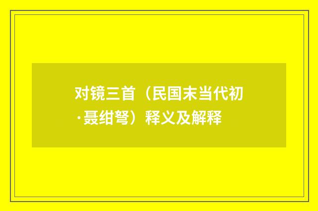 对镜三首（民国末当代初·聂绀弩）释义及解释