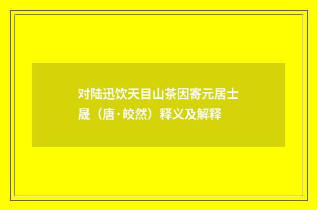 对陆迅饮天目山茶因寄元居士晟（唐·皎然）释义及解释