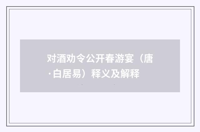 对酒劝令公开春游宴（唐·白居易）释义及解释