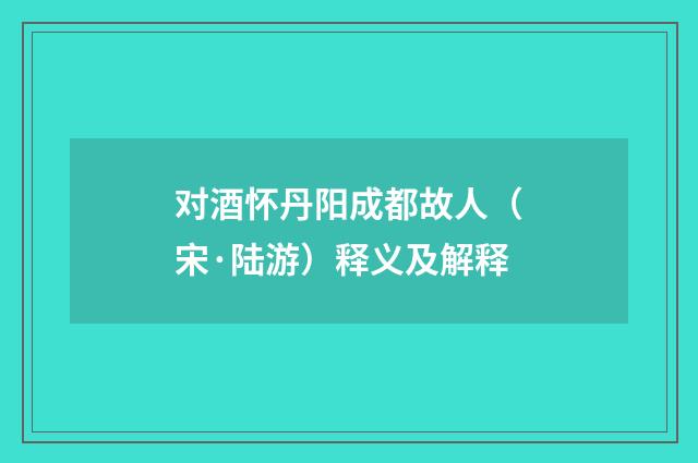 对酒怀丹阳成都故人（宋·陆游）释义及解释