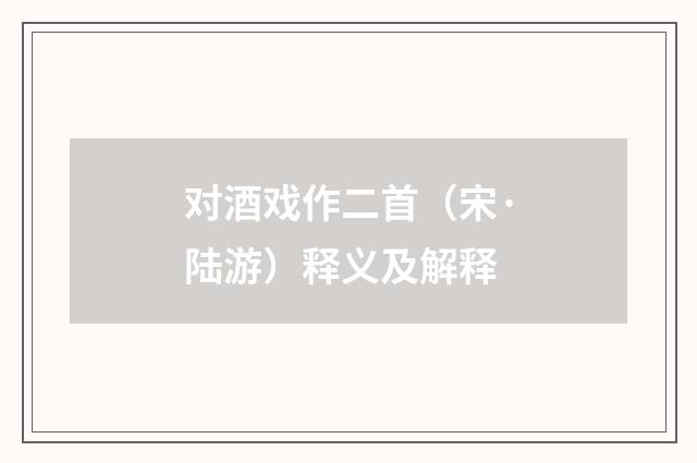 对酒戏作二首（宋·陆游）释义及解释