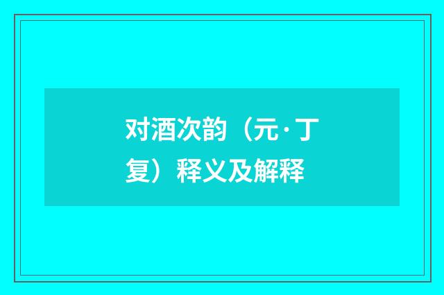 对酒次韵（元·丁复）释义及解释