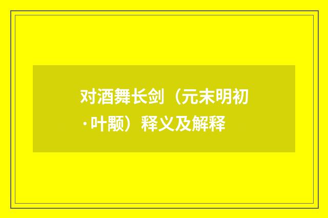 对酒舞长剑（元末明初·叶颙）释义及解释
