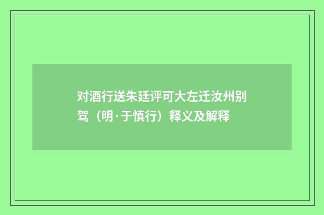对酒行送朱廷评可大左迁汝州别驾（明·于慎行）释义及解释