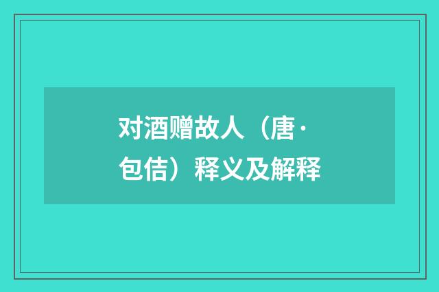 对酒赠故人（唐·包佶）释义及解释