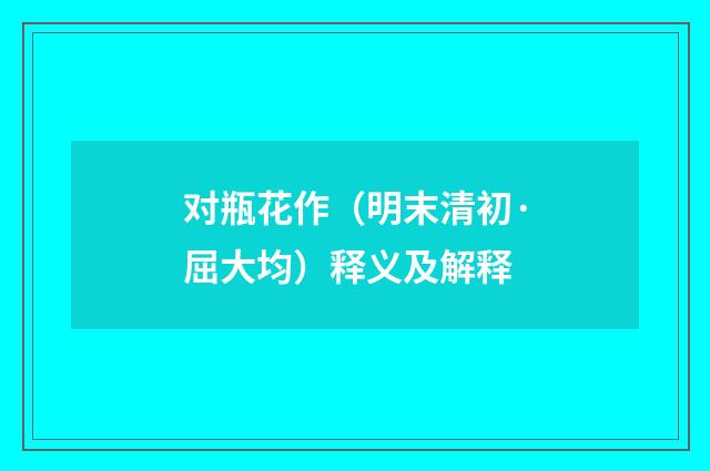 对瓶花作（明末清初·屈大均）释义及解释