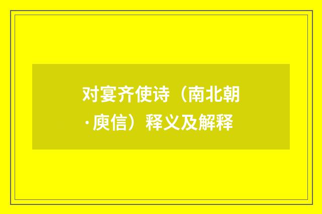 对宴齐使诗（南北朝·庾信）释义及解释