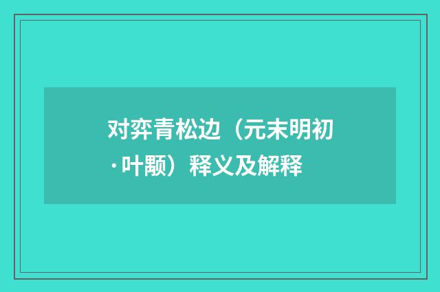 对弈青松边（元末明初·叶颙）释义及解释