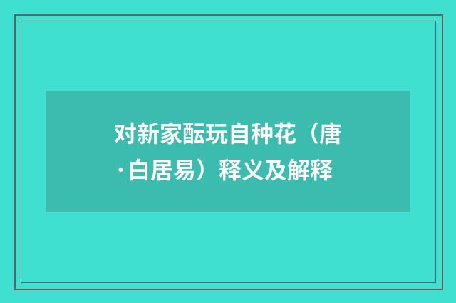 对新家酝玩自种花（唐·白居易）释义及解释