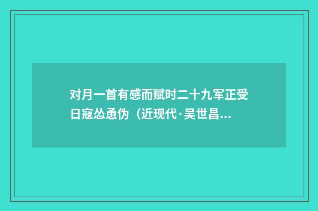 对月一首有感而赋时二十九军正受日寇怂恿伪（近现代·吴世昌）释义及解释